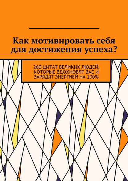 Как мотивировать себя для достижения успеха? 260 цитат великих людей, которые вдохновят вас и зарядят энергией на 100% — Коллектив авторов