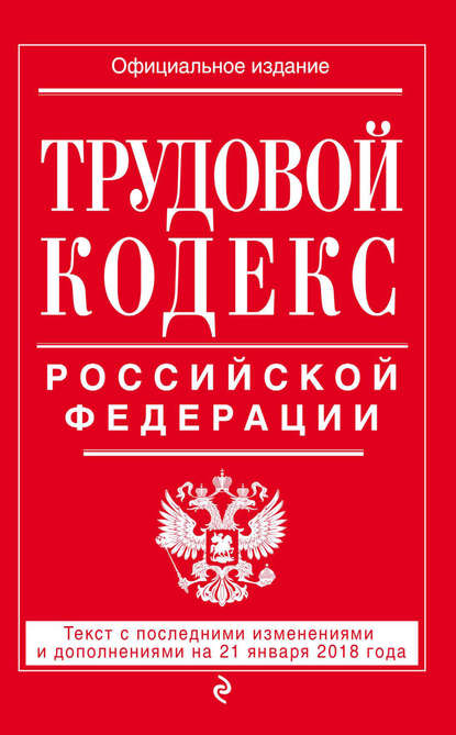 Трудовой кодекс Российской Федерации. Текст с последними изменениями и дополнениями на 21 января 2018 года — Группа авторов