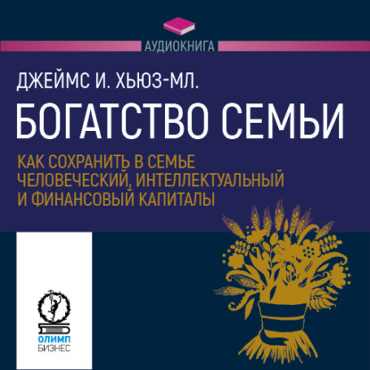 Богатство семьи. Как сохранить в семье человеческий, интеллектуальный и финансовый капиталы — Джеймс И. Хьюз-младший