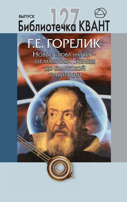 Новые слова науки – от маятника Галилея до квантовой гравитации. Приложение к журналу «Квант» №3/2013 — Геннадий Горелик