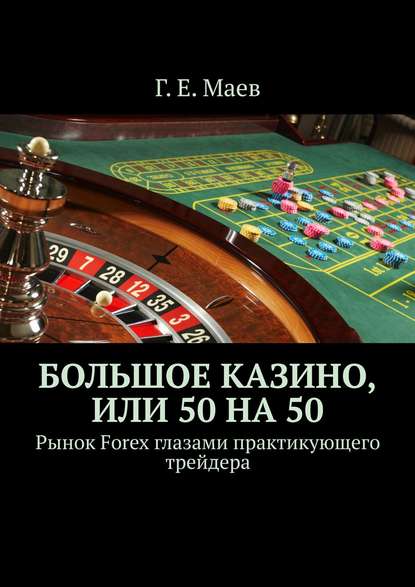 Большое казино, или Пятьдесят на пятьдесят. Рынок Forex глазами практикующего трейдера — Г. Е. Маев