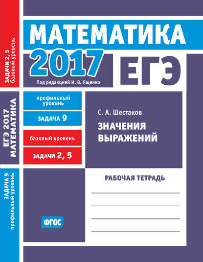 ЕГЭ 2017. Математика. Значения выражений. Задача 9 (профильный уровень). Задачи 2 и 5 (базовый уровень). Рабочая тетрадь — С. А. Шестаков