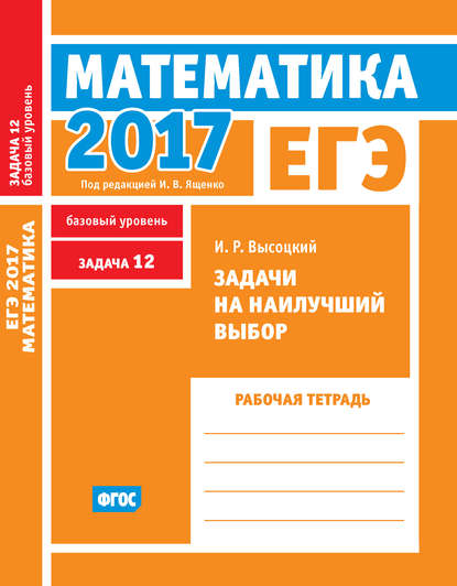 ЕГЭ 2017. Математика. Задачи на наилучший выбор. Задача 12 (базовый уровень). Рабочая тетрадь — И. Р. Высоцкий