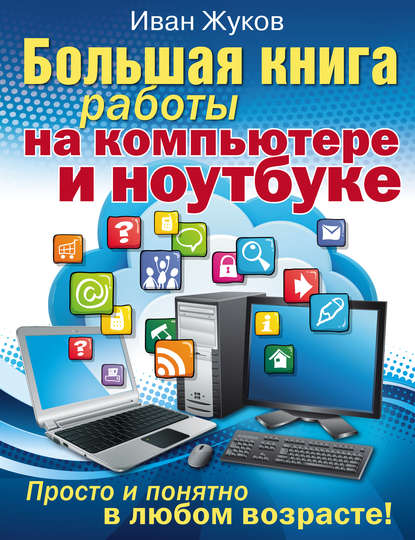 Большая книга работы на компьютере и ноутбуке. Просто и понятно в любом возрасте — Иван Жуков