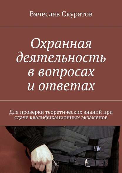 Охранная деятельность в вопросах и ответах. Для проверки теоретических знаний при сдаче квалификационных экзаменов — Вячеслав Александрович Скуратов