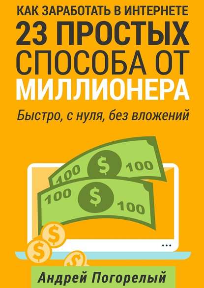 Как заработать в Интернете. 23 простых способа от миллионера. Быстро, с нуля, без вложений — Андрей Погорелый