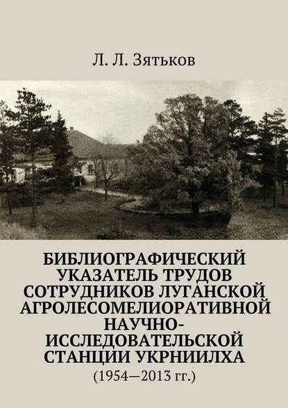 Библиографический указатель трудов сотрудников Луганской агролесомелиоративной научно-исследовательской станции УкрНИИЛХА. (1954—2013 гг.) — Л. Л. Зятьков