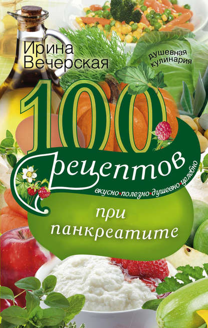 100 рецептов при панкреатите. Вкусно, полезно, душевно, целебно — Ирина Вечерская