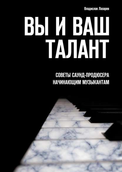 Вы и ваш талант. Советы саунд-продюсера начинающим музыкантам — Владислав Лазарев