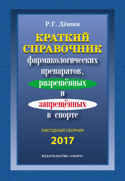 Краткий справочник фармакологических препаратов, разрешенных и запрещенных в спорте. Ежегодный сборник 2017 — Р. Г. Дёшин