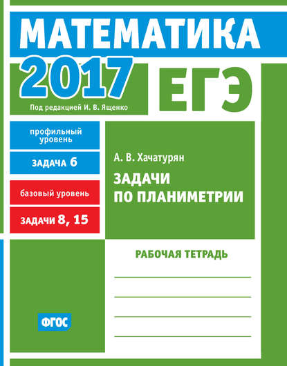 ЕГЭ 2017. Математика. Задачи по планиметрии. Задача 6 (профильный уровень). Задачи 8, 15 (базовый уровень). Рабочая тетрадь — А. В. Хачатурян