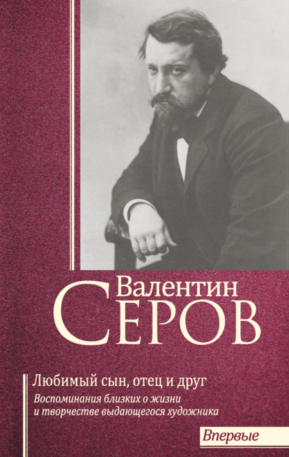 Валентин Серов. Любимый сын, отец и друг : Воспоминания современников о жизни и творчестве выдающегося художника — Сборник