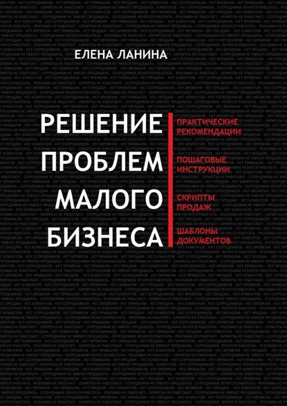 Решение проблем малого бизнеса. Практические рекомендации. Пошаговые инструкции. Скрипты продаж. Шаблоны документов — Елена Ланина