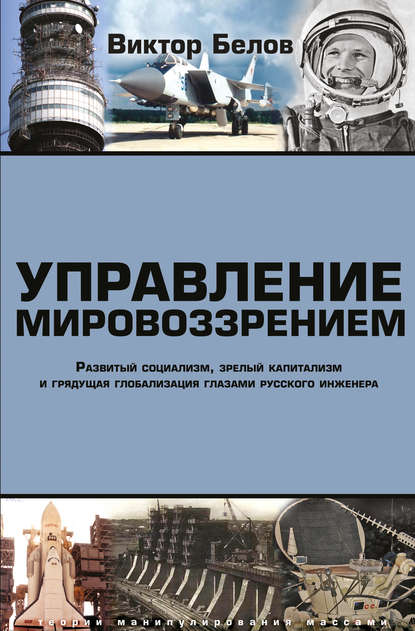 Управление мировоззрением. Развитый социализм, зрелый капитализм и грядущая глобализация глазами русского инженера — Виктор Белов