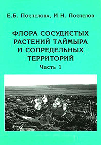 Флора сосудистых растений Таймыра и сопредельных территорий. Часть 1. Аннотированный список флоры и ее общий анализ — И. Н. Поспелов