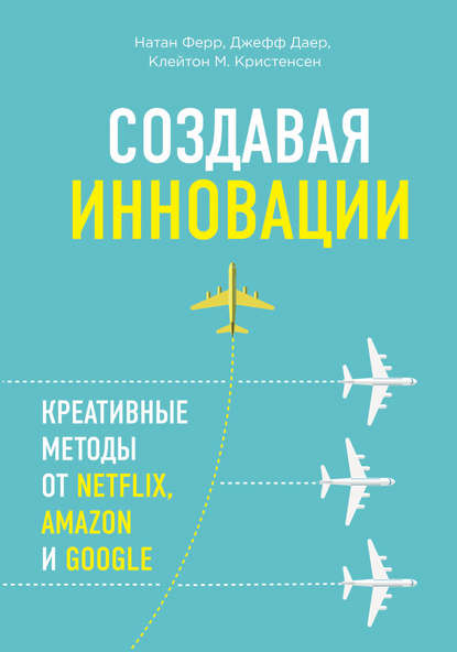 Создавая инновации. Креативные методы от Netflix, Amazon и Google — Клейтон Кристенсен