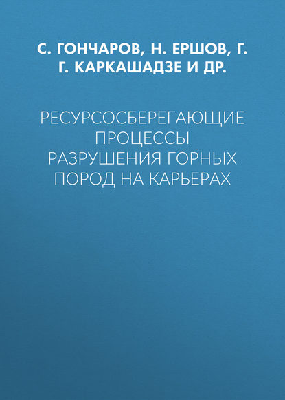 Ресурсосберегающие процессы разрушения горных пород на карьерах — Г. Г. Каркашадзе