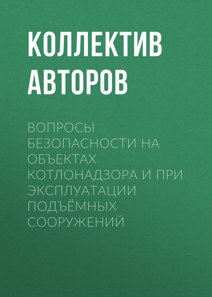 Вопросы безопасности на объектах котлонадзора и при эксплуатации подъёмных сооружений — Коллектив авторов