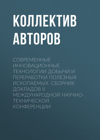 Современные инновационные технологии добычи и переработки полезных ископаемых. Сборник докладов II международной научно-технической конференции — Коллектив авторов