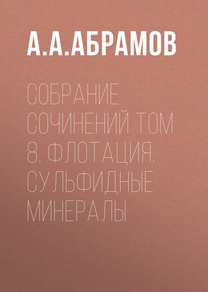 Собрание сочинений Том 8. Флотация. Сульфидные минералы — А. А. Абрамов