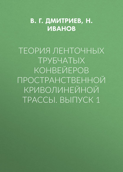 Теория ленточных трубчатых конвейеров пространственной криволинейной трассы. Выпуск 1 — В. Г. Дмитриев