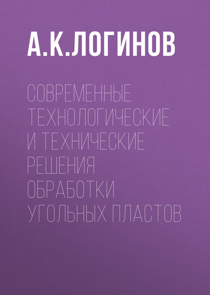 Современные технологические и технические решения обработки угольных пластов — А. К. Логинов