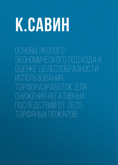 Основы эколого-экономического подхода к оценке целесообразности использования торфоразработок для снижения негативных последствий от лесо-торфяных пожаров — К. Савин