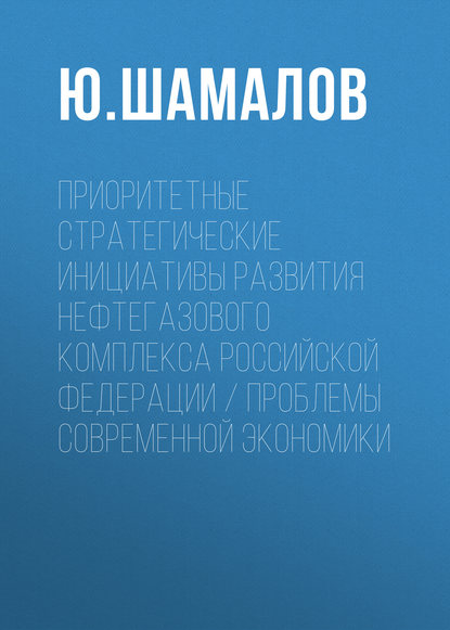 Приоритетные стратегические инициативы развития нефтегазового комплекса Российской Федерации / Проблемы современной экономики — Ю. Шамалов