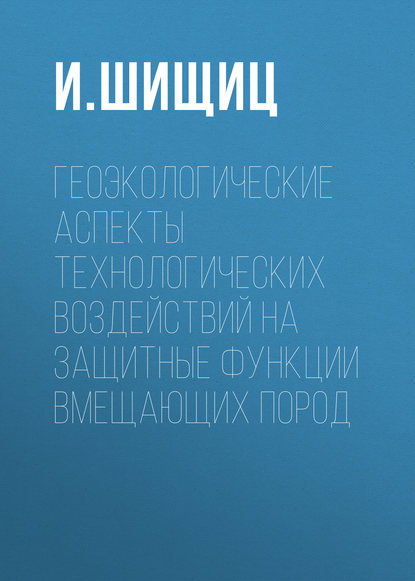 Геоэкологические аспекты технологических воздействий на защитные функции вмещающих пород — И. Шищиц