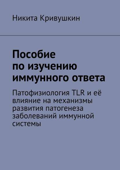 Пособие по изучению иммунного ответа. Патофизиология TLR и её влияние на механизмы развития патогенеза заболеваний иммунной системы — Никита Александрович Кривушкин