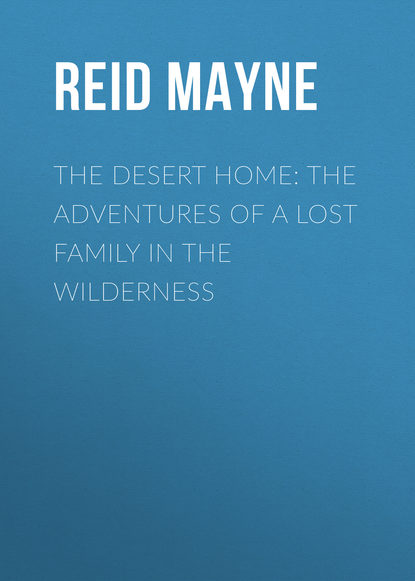 The Desert Home: The Adventures of a Lost Family in the Wilderness — Майн Рид