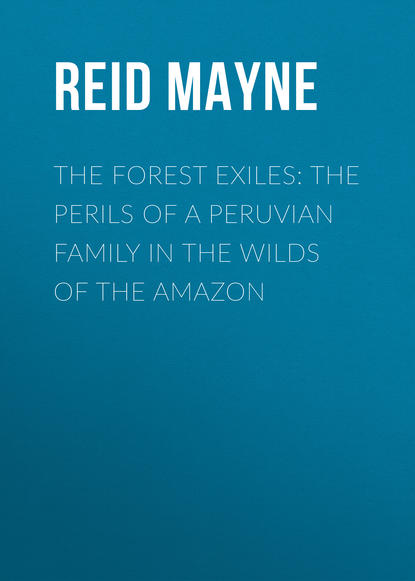 The Forest Exiles: The Perils of a Peruvian Family in the Wilds of the Amazon — Майн Рид