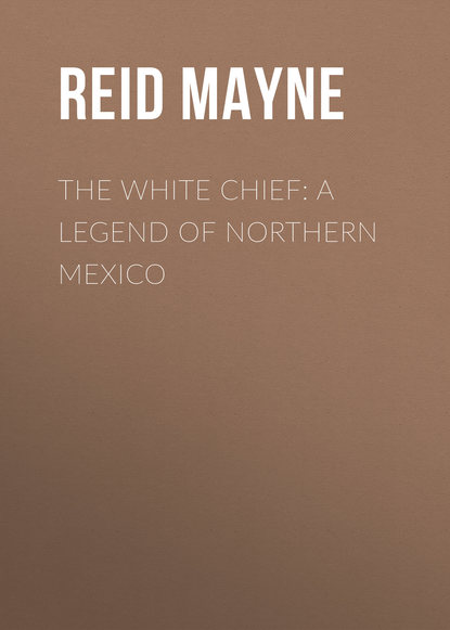 The White Chief: A Legend of Northern Mexico — Майн Рид