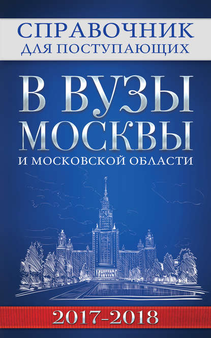 Справочник для поступающих в вузы Москвы и Московской области, 2017–2018 — Группа авторов