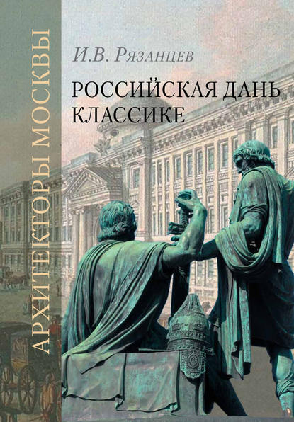 Российская дань классике. Роль московской школы в развитии отечественного зодчества и ваяния второй половины XVIII – начала XIX века — И. В. Рязанцев