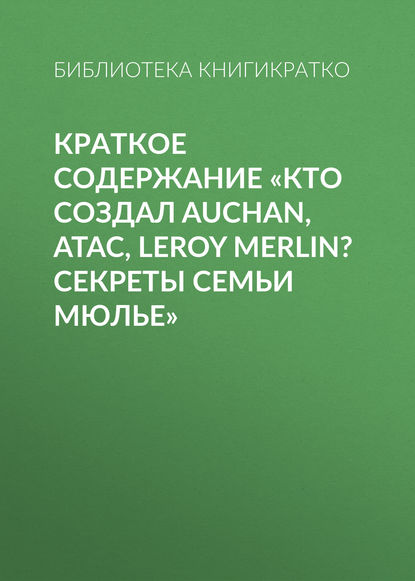 Краткое содержание «Кто создал Auchan, Atac, Leroy Merlin? Секреты семьи Мюлье» — Библиотека КнигиКратко