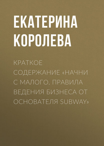 Краткое содержание «Начни с малого. Правила ведения бизнеса от основателя Subway» - Екатерина Королева