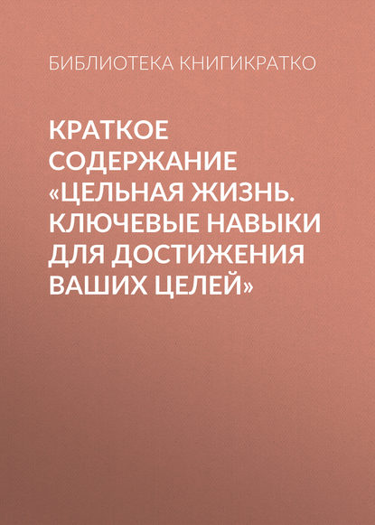 Краткое содержание «Цельная жизнь. Ключевые навыки для достижения ваших целей» — Библиотека КнигиКратко