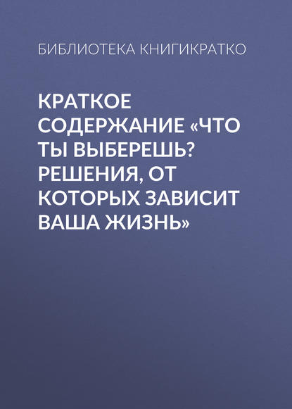 Краткое содержание «Что ты выберешь? Решения, от которых зависит ваша жизнь» — Библиотека КнигиКратко