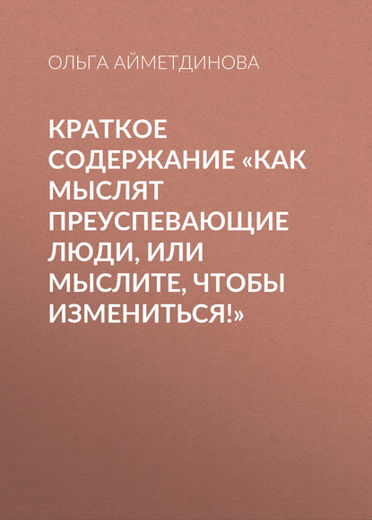 Краткое содержание «Как мыслят преуспевающие люди, или мыслите, чтобы измениться!» — Ольга Айметдинова