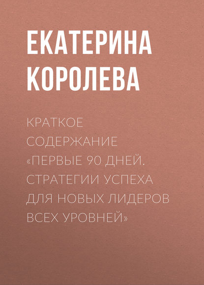 Краткое содержание «Первые 90 дней. Стратегии успеха для новых лидеров всех уровней» — Екатерина Королева