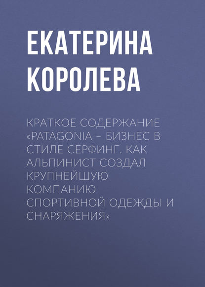 Краткое содержание «Patagonia – бизнес в стиле серфинг. Как альпинист создал крупнейшую компанию спортивной одежды и снаряжения» — Екатерина Королева