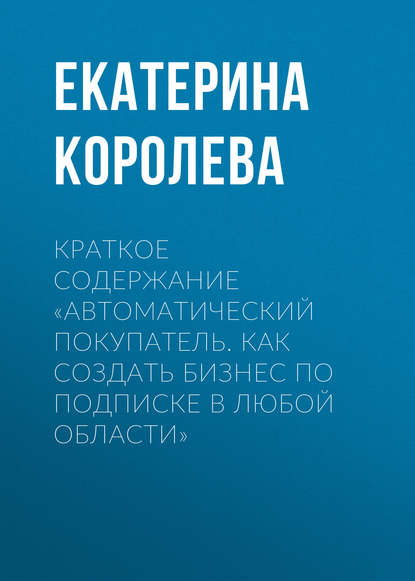 Краткое содержание «Автоматический покупатель. Как создать бизнес по подписке в любой области» — Екатерина Королева