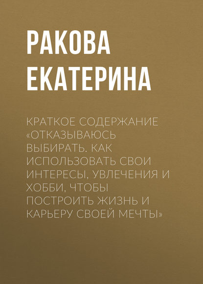 Краткое содержание «Отказываюсь выбирать. Как использовать свои интересы, увлечения и хобби, чтобы построить жизнь и карьеру своей мечты» — Ракова Екатерина