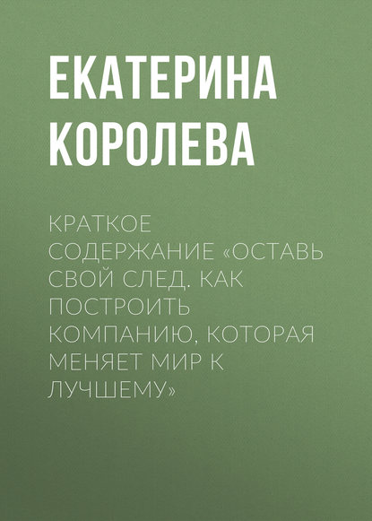 Краткое содержание «Оставь свой след. Как построить компанию, которая меняет мир к лучшему» — Екатерина Королева