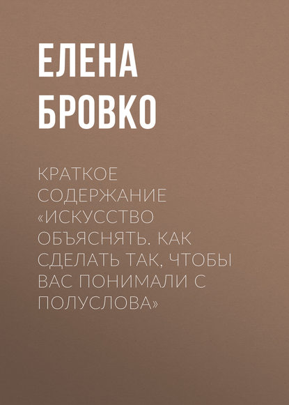 Краткое содержание «Искусство объяснять. Как сделать так, чтобы вас понимали с полуслова» — Елена Бровко