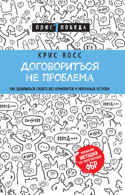 Договориться не проблема. Как добиваться своего без конфликтов и ненужных уступок — Крис Восс