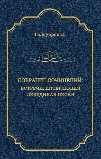 Собрание сочинений. Встречи: Интерлюдия. Лебединая песня — Джон Голсуорси