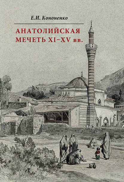 Анатолийская мечеть XI–XV вв. Очерки истории архитектуры — Е. И. Кононенко