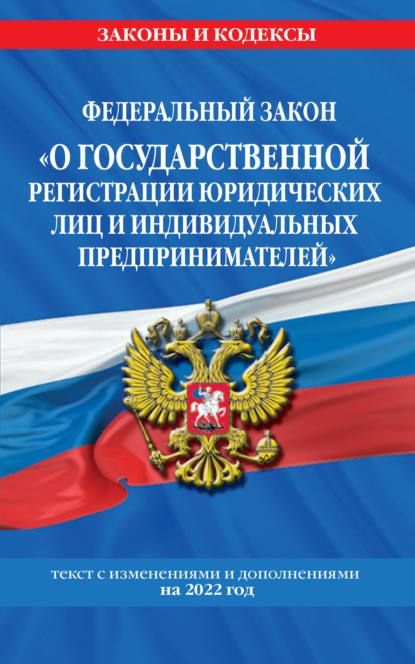 Федеральный закон «О государственной регистрации юридических лиц и индивидуальных предпринимателей». Текст с изменениями и дополнениями на 2022 год — Группа авторов